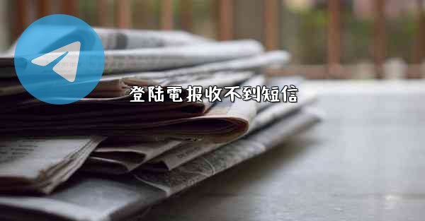登陆電报收不到短信