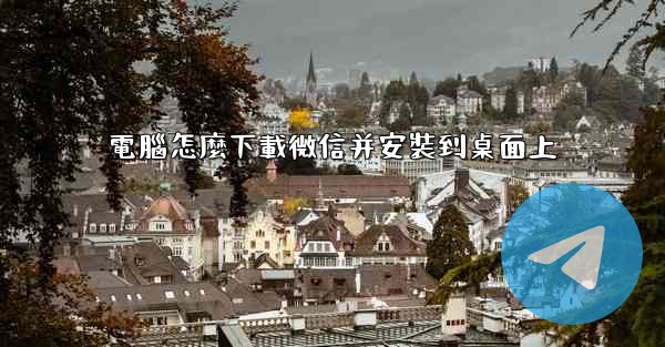 電腦怎麼下載微信并安裝到桌面上