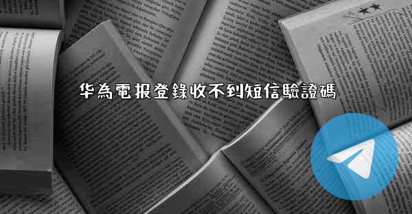 华為電报登錄收不到短信驗證碼