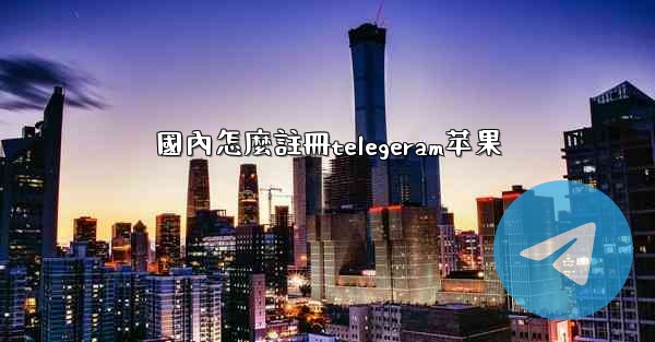 國內怎麼註冊telegeram苹果
