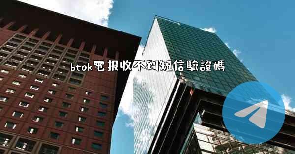 btok電报收不到短信驗證碼