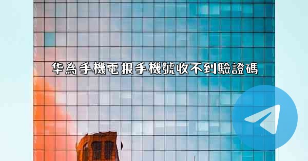 华為手機電报手機號收不到驗證碼