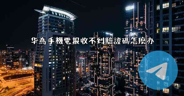 华為手機電报收不到驗證碼怎麼办