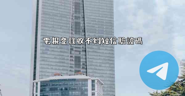電报登錄收不到短信驗證碼
