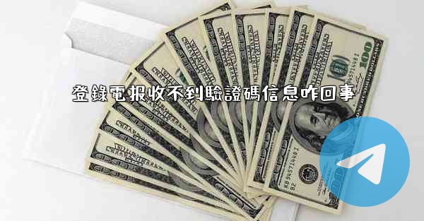 登錄電报收不到驗證碼信息咋回事