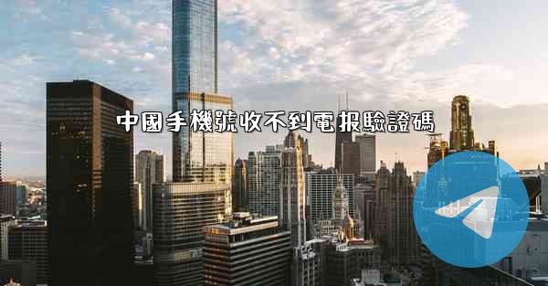 中國手機號收不到電报驗證碼