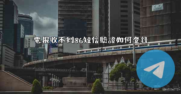 電报收不到86短信驗證如何登錄