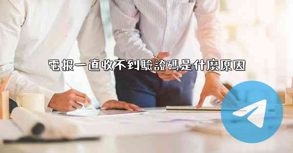電报一直收不到驗證碼是什麼原因
