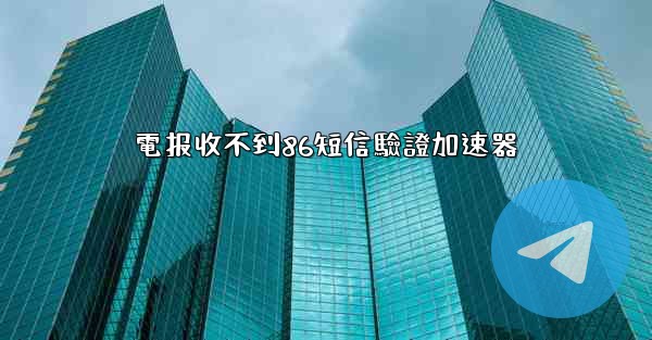 電报收不到86短信驗證加速器
