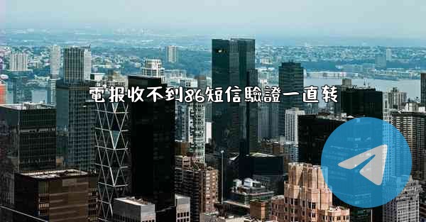 電报收不到86短信驗證一直转