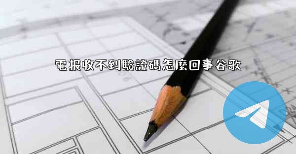 電报收不到驗證碼怎麼回事谷歌