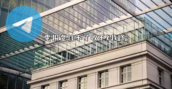 電报登錄不了收不到短信
