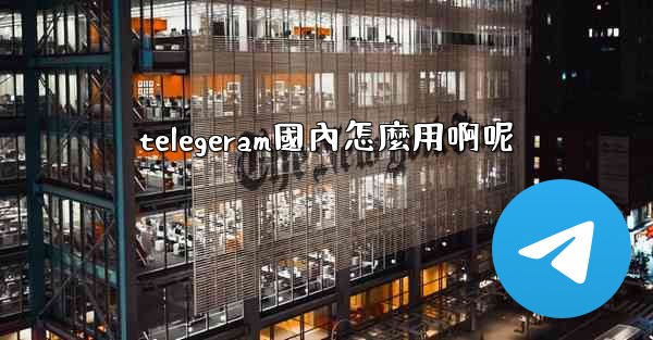 telegeram國內怎麼用啊呢