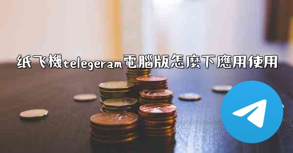 纸飞機telegeram電腦版怎麼下應用使用