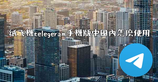 纸飞機telegeram手機版中國內怎麼使用