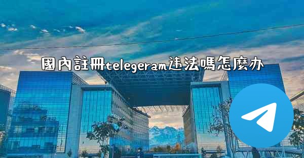 國內註冊telegeram违法嗎怎麼办