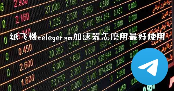 纸飞機telegeram加速器怎麼用最好使用