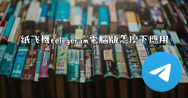 纸飞機telegeram電腦版怎麼下應用