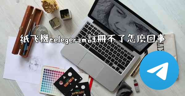 纸飞機telegeram註冊不了怎麼回事