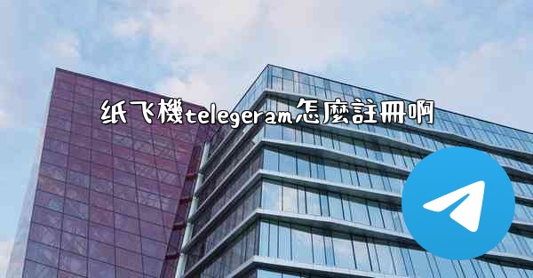 纸飞機telegeram怎麼註冊啊