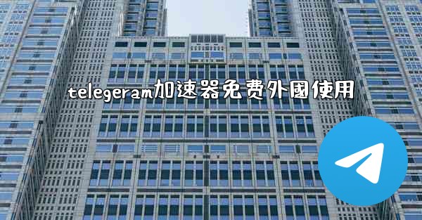 telegeram加速器免费外國使用