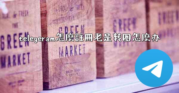 telegeram怎麼註冊老是转圈怎麼办