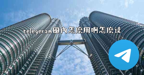 telegeram國內怎麼用啊怎麼读