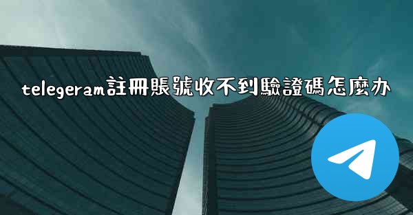 telegeram註冊賬號收不到驗證碼怎麼办
