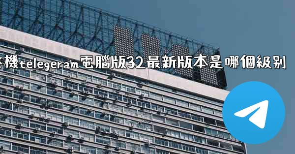 纸飞機telegeram電腦版32最新版本是哪個級别