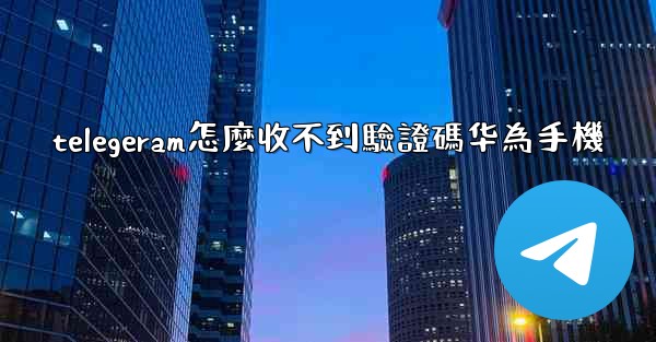 telegeram怎麼收不到驗證碼华為手機