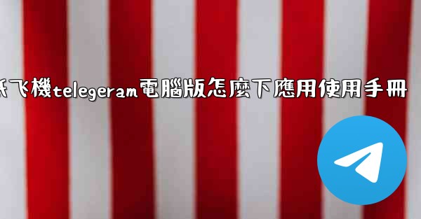 纸飞機telegeram電腦版怎麼下應用使用手冊