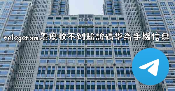 telegeram怎麼收不到驗證碼华為手機信息