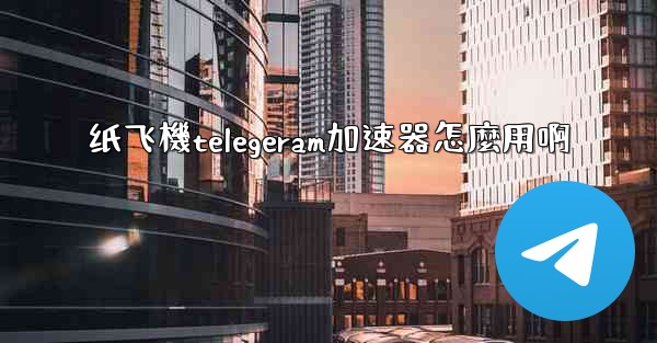 纸飞機telegeram加速器怎麼用啊