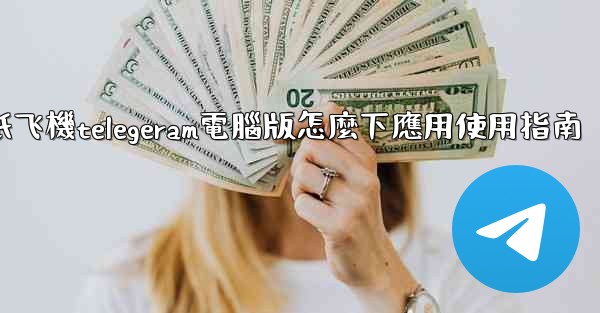 纸飞機telegeram電腦版怎麼下應用使用指南