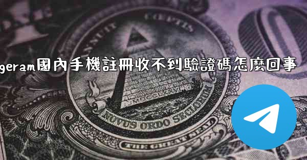 telegeram國內手機註冊收不到驗證碼怎麼回事