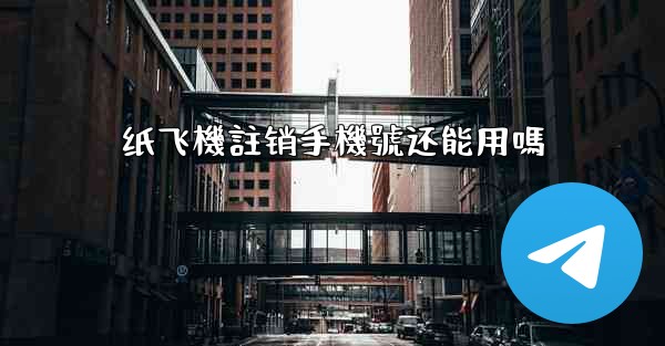 纸飞機註销手機號还能用嗎
