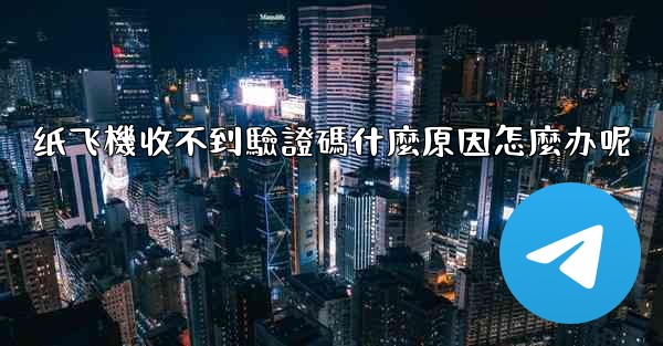 纸飞機收不到驗證碼什麼原因怎麼办呢