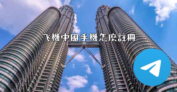 飞機中國手機怎麼註冊