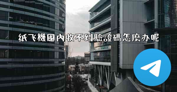 纸飞機國內收不到驗證碼怎麼办呢