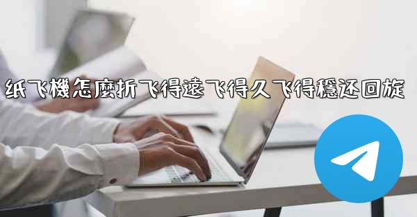 纸飞機怎麼折飞得遠飞得久飞得穩还回旋