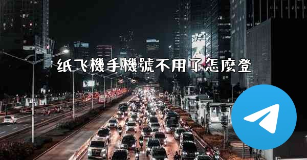 纸飞機手機號不用了怎麼登