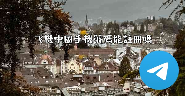 飞機中國手機號碼能註冊嗎