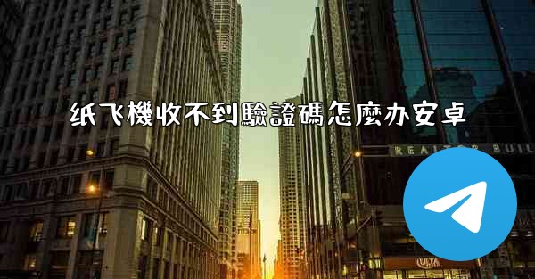 纸飞機收不到驗證碼怎麼办安卓