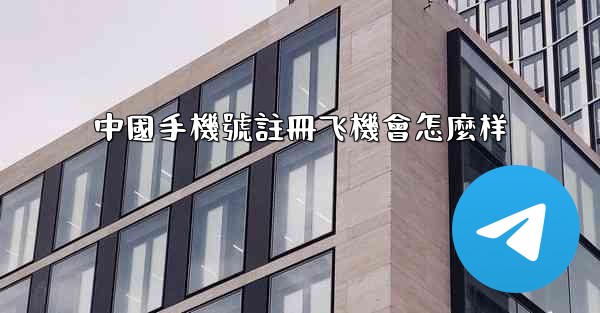 中國手機號註冊飞機會怎麼样