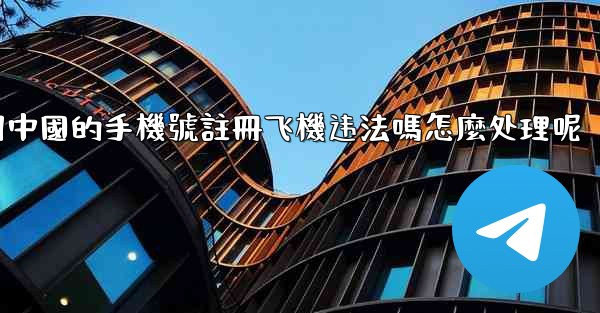 用中國的手機號註冊飞機违法嗎怎麼处理呢