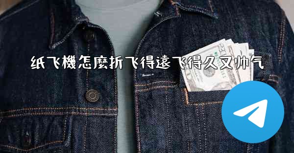 纸飞機怎麼折飞得遠飞得久又帅气