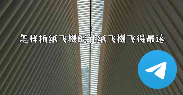 怎样折纸飞機能让纸飞機飞得最遠
