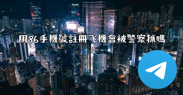 用86手機號註冊飞機會被警察抓嗎