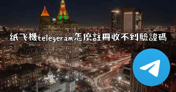 纸飞機telegeram怎麼註冊收不到驗證碼
