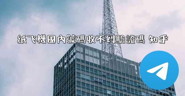 纸飞機國內號碼收不到驗證碼 知乎
